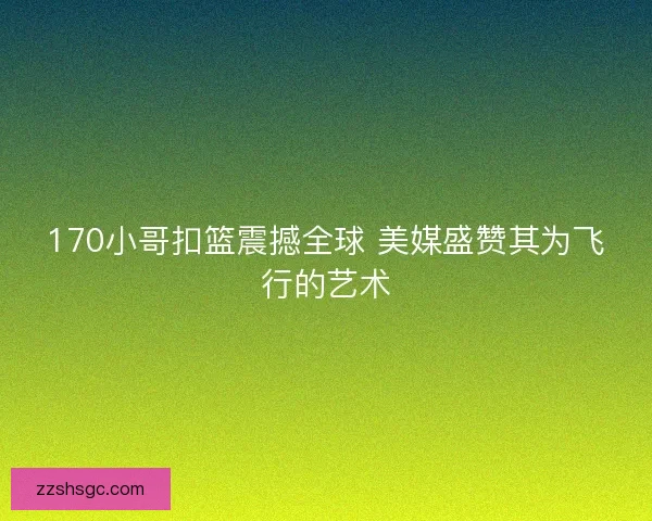 170小哥扣篮震撼全球 美媒盛赞其为飞行的艺术