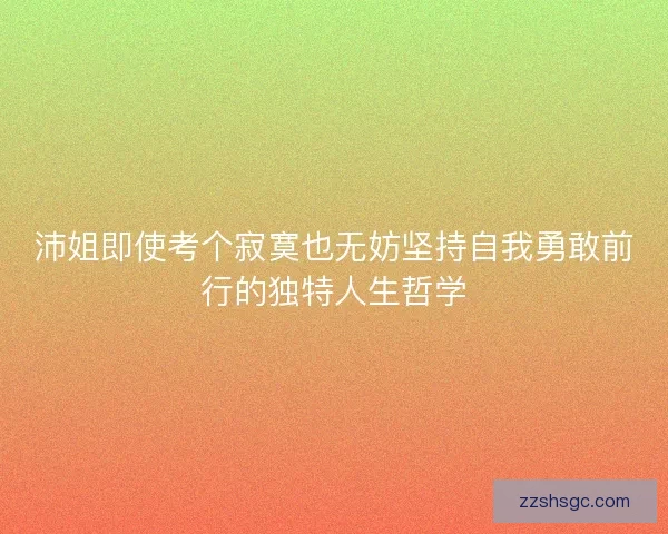 沛姐即使考个寂寞也无妨坚持自我勇敢前行的独特人生哲学 沛姐即使考个寂寞也无妨坚持自我勇敢前行的独特人生哲学