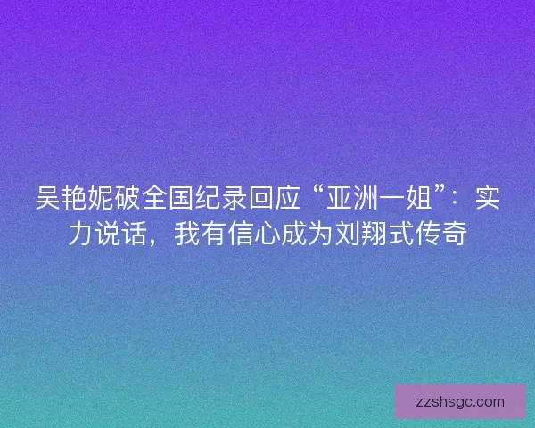 吴艳妮破全国纪录回应 “亚洲一姐”：实力说话，我有信心成为刘翔式传奇