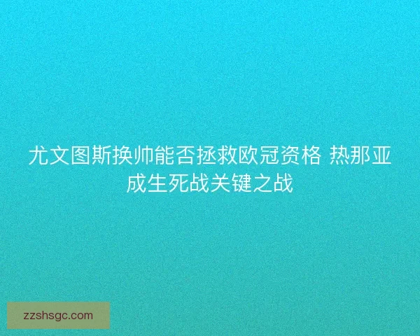 尤文图斯换帅能否拯救欧冠资格 热那亚成生死战关键之战 尤文图斯换帅能否拯救欧冠资格 热那亚成生死战关键之战