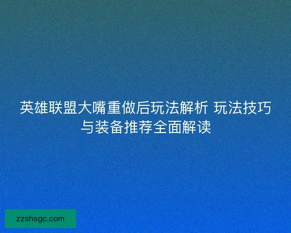 英雄联盟大嘴重做后玩法解析 玩法技巧与装备推荐全面解读