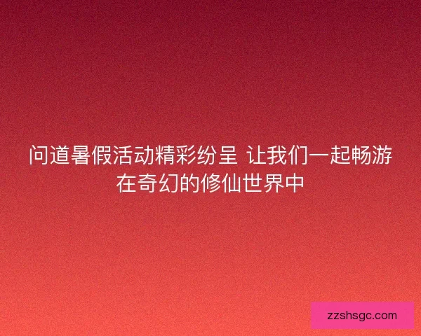 问道暑假活动精彩纷呈 让我们一起畅游在奇幻的修仙世界中 问道暑假活动精彩纷呈 让我们一起畅游在奇幻的修仙世界中