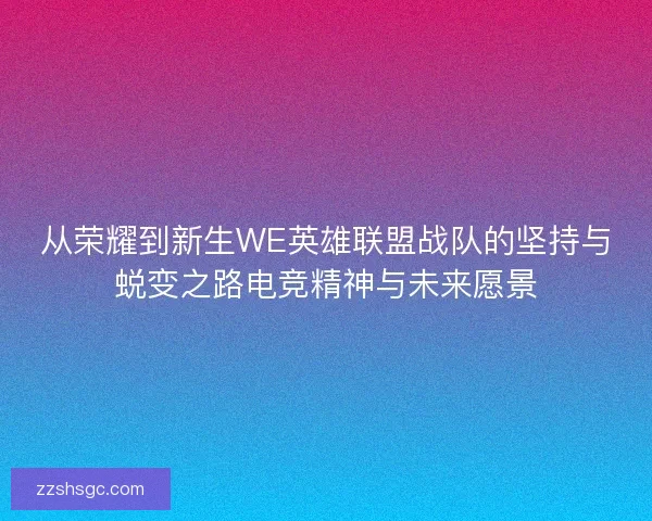 从荣耀到新生WE英雄联盟战队的坚持与蜕变之路电竞精神与未来愿景 从荣耀到新生WE英雄联盟战队的坚持与蜕变之路电竞精神与未来愿景