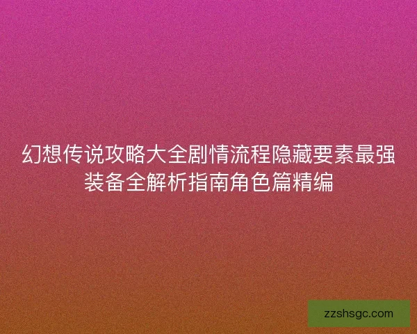 幻想传说攻略大全剧情流程隐藏要素最强装备全解析指南角色篇精编