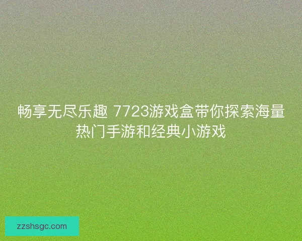 畅享无尽乐趣 7723游戏盒带你探索海量热门手游和经典小游戏