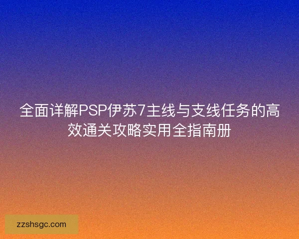 全面详解PSP伊苏7主线与支线任务的高效通关攻略实用全指南册 全面详解PSP伊苏7主线与支线任务的高效通关攻略实用全指南册