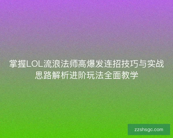 掌握LOL流浪法师高爆发连招技巧与实战思路解析进阶玩法全面教学