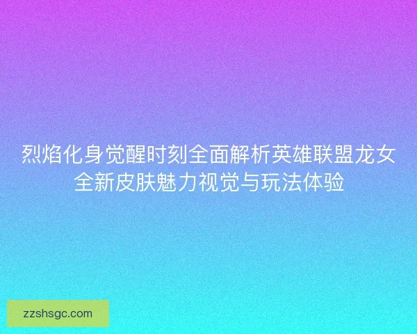 烈焰化身觉醒时刻全面解析英雄联盟龙女全新皮肤魅力视觉与玩法体验 烈焰化身觉醒时刻全面解析英雄联盟龙女全新皮肤魅力视觉与玩法体验
