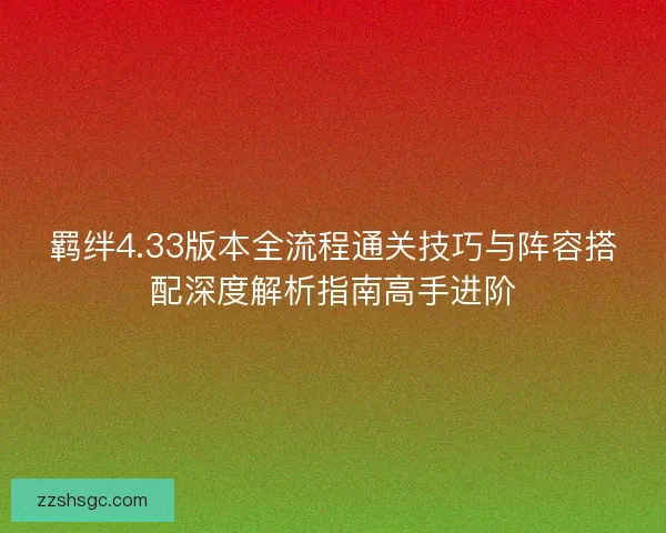 羁绊4.33版本全流程通关技巧与阵容搭配深度解析指南高手进阶