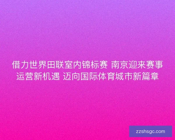 借力世界田联室内锦标赛 南京迎来赛事运营新机遇 迈向国际体育城市新篇章