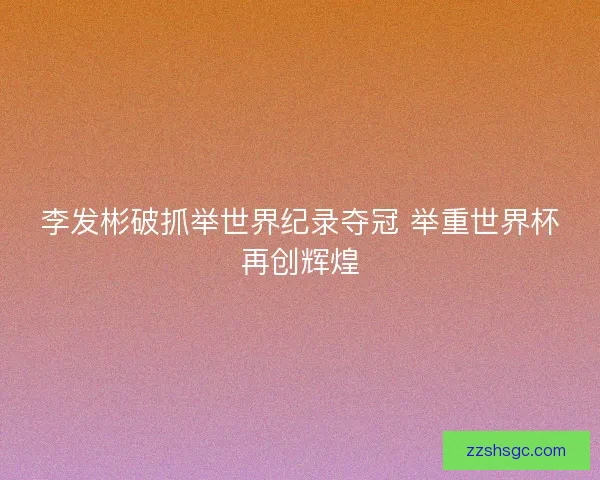 李发彬破抓举世界纪录夺冠 举重世界杯再创辉煌