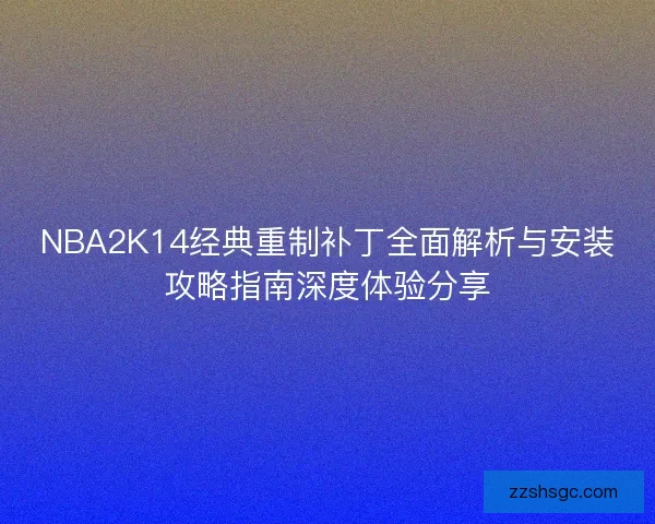 NBA2K14经典重制补丁全面解析与安装攻略指南深度体验分享