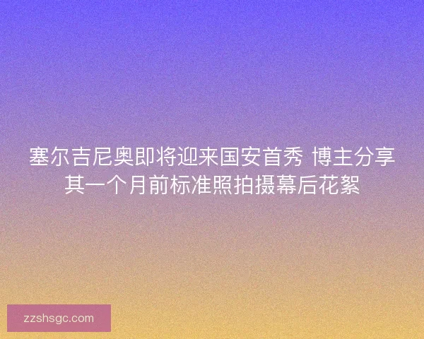 塞尔吉尼奥即将迎来国安首秀 博主分享其一个月前标准照拍摄幕后花絮
