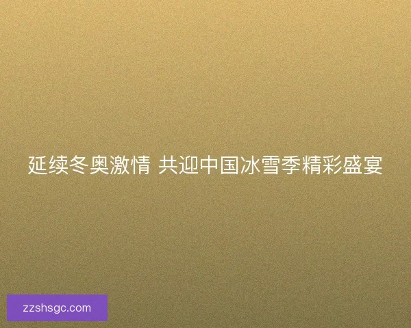 延续冬奥激情 共迎中国冰雪季精彩盛宴
