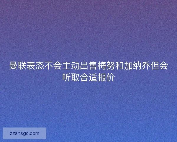 曼联表态不会主动出售梅努和加纳乔但会听取合适报价