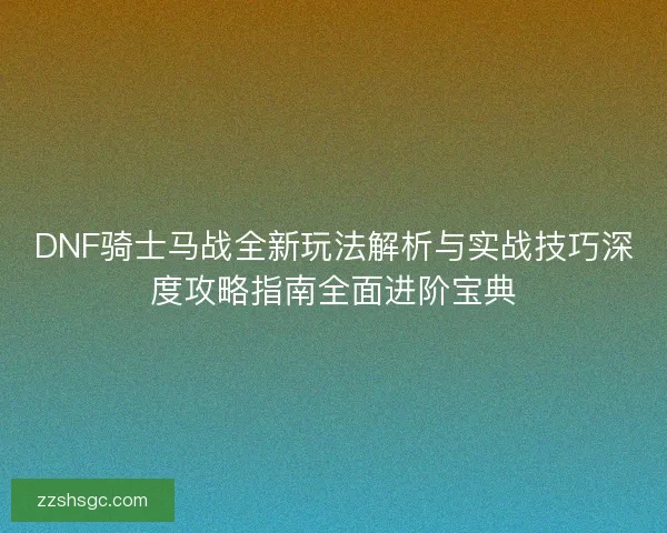 DNF骑士马战全新玩法解析与实战技巧深度攻略指南全面进阶宝典 DNF骑士马战全新玩法解析与实战技巧深度攻略指南全面进阶宝典