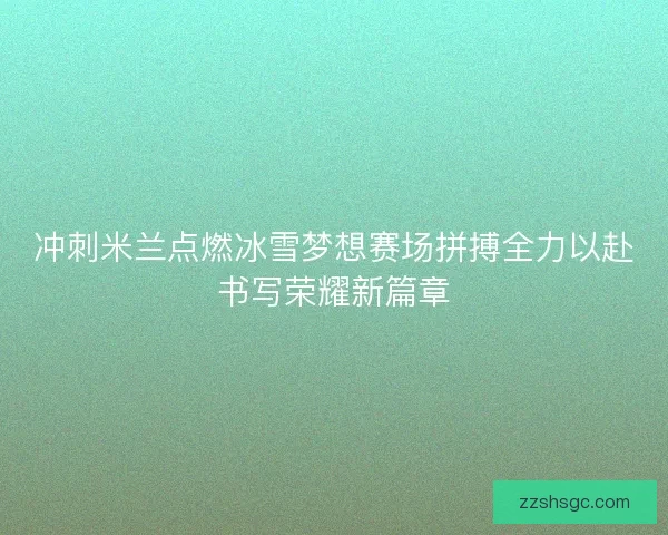 冲刺米兰点燃冰雪梦想赛场拼搏全力以赴书写荣耀新篇章