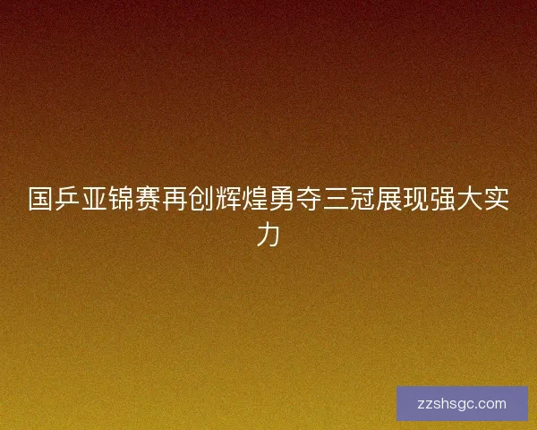 国乒亚锦赛再创辉煌勇夺三冠展现强大实力