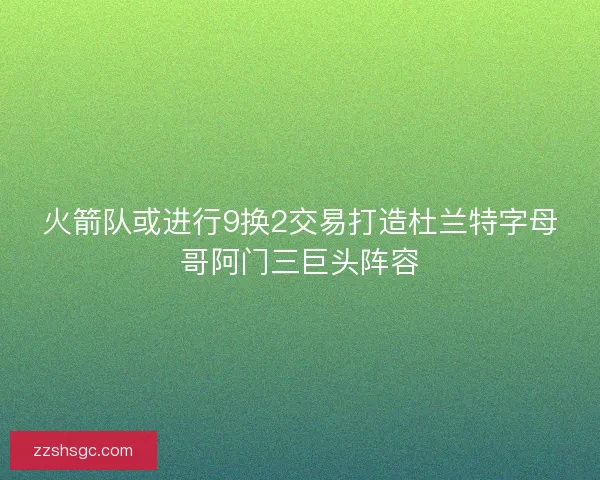火箭队或进行9换2交易打造杜兰特字母哥阿门三巨头阵容