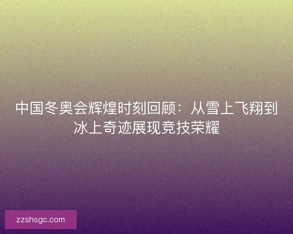 中国冬奥会辉煌时刻回顾:从雪上飞翔到冰上奇迹展现竞技荣耀 中国冬奥会辉煌时刻回顾:从雪上飞翔到冰上奇迹展现竞技荣耀
