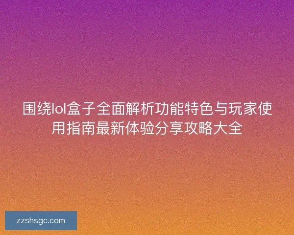 围绕lol盒子全面解析功能特色与玩家使用指南最新体验分享攻略大全 围绕lol盒子全面解析功能特色与玩家使用指南最新体验分享攻略大全