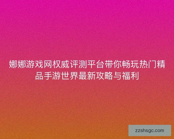 娜娜游戏网权威评测平台带你畅玩热门精品手游世界最新攻略与福利
