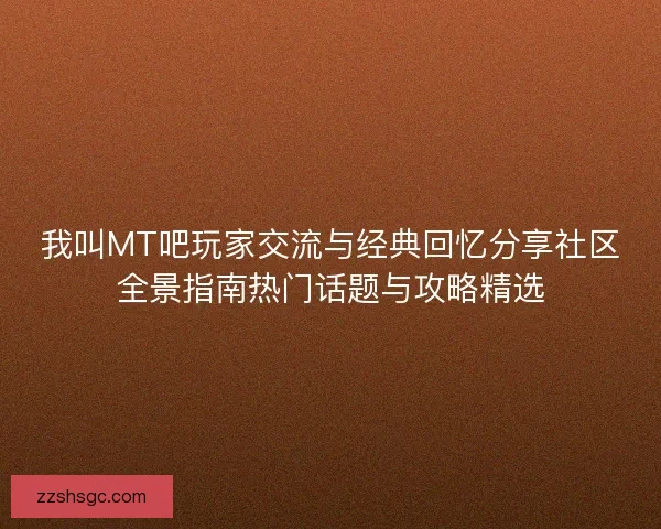 我叫MT吧玩家交流与经典回忆分享社区全景指南热门话题与攻略精选