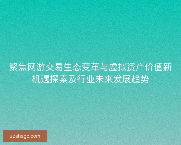 聚焦网游交易生态变革与虚拟资产价值新机遇探索及行业未来发展趋势
