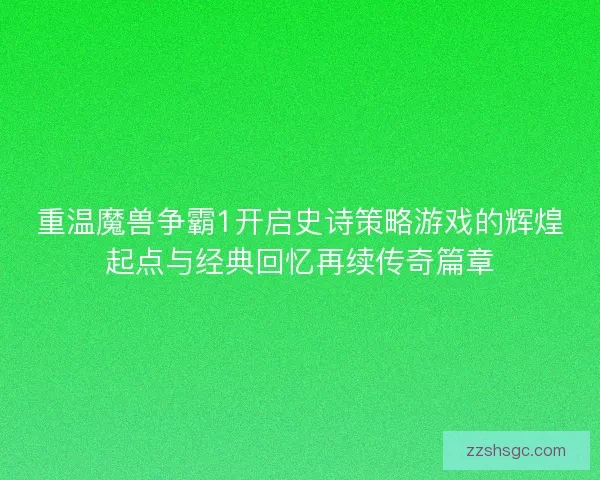 重温魔兽争霸1开启史诗策略游戏的辉煌起点与经典回忆再续传奇篇章
