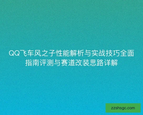 QQ飞车风之子性能解析与实战技巧全面指南评测与赛道改装思路详解