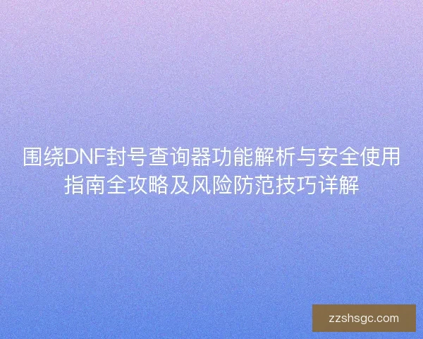 围绕DNF封号查询器功能解析与安全使用指南全攻略及风险防范技巧详解