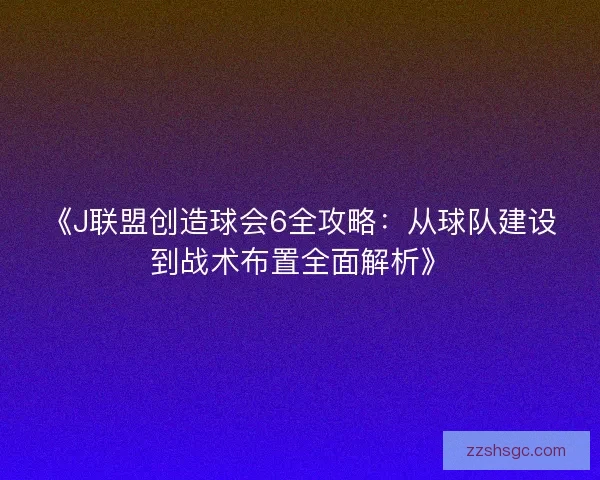 《J联盟创造球会6全攻略:从球队建设到战术布置全面解析》 《J联盟创造球会6全攻略:从球队建设到战术布置全面解析》
