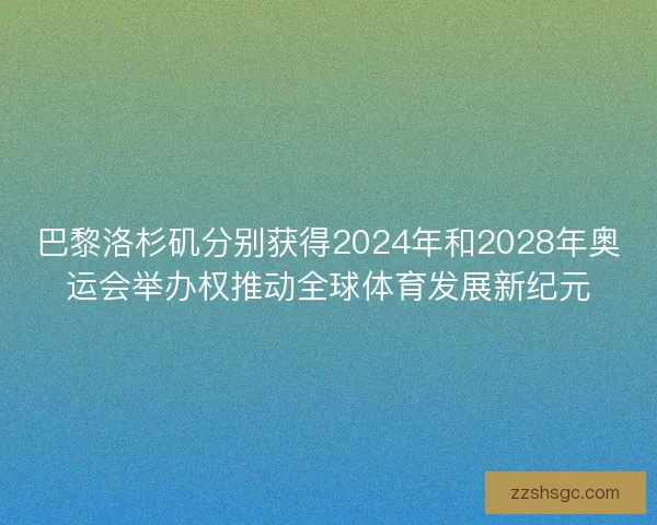 巴黎洛杉矶分别获得2024年和2028年奥运会举办权推动全球体育发展新纪元