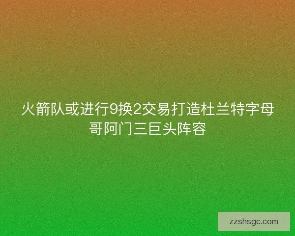 火箭队或进行9换2交易打造杜兰特字母哥阿门三巨头阵容