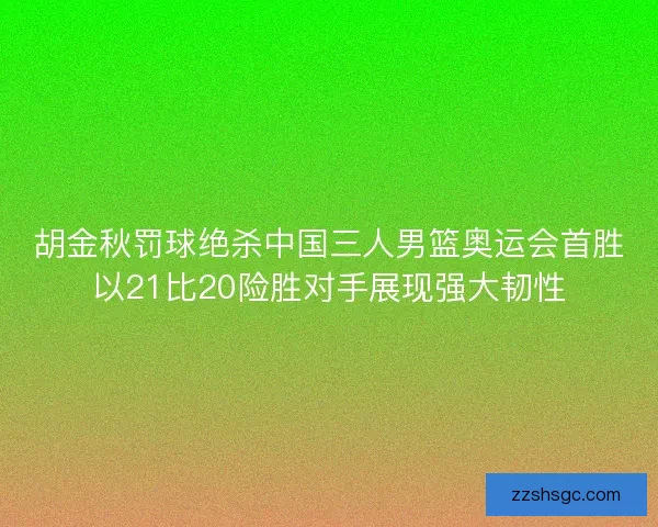 胡金秋罚球绝杀中国三人男篮奥运会首胜以21比20险胜对手展现强大韧性