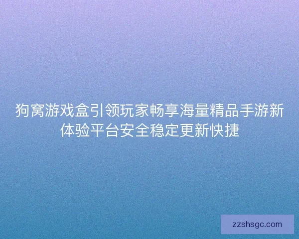 狗窝游戏盒引领玩家畅享海量精品手游新体验平台安全稳定更新快捷 狗窝游戏盒引领玩家畅享海量精品手游新体验平台安全稳定更新快捷