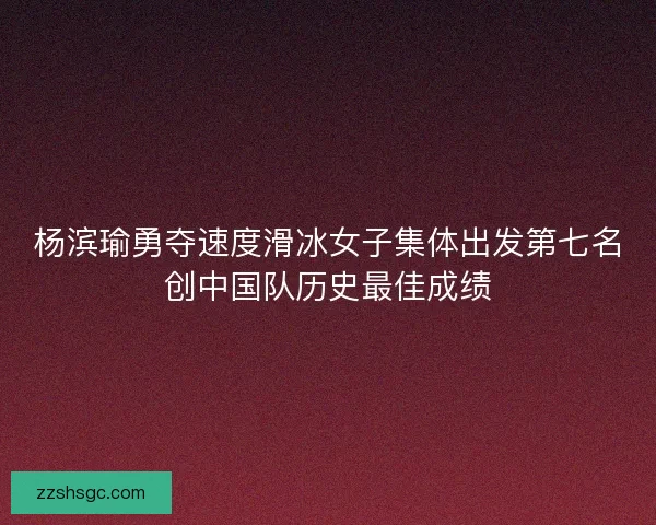 杨滨瑜勇夺速度滑冰女子集体出发第七名创中国队历史最佳成绩