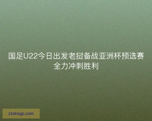 国足U22今日出发老挝备战亚洲杯预选赛全力冲刺胜利