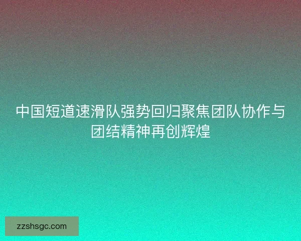 中国短道速滑队强势回归聚焦团队协作与团结精神再创辉煌